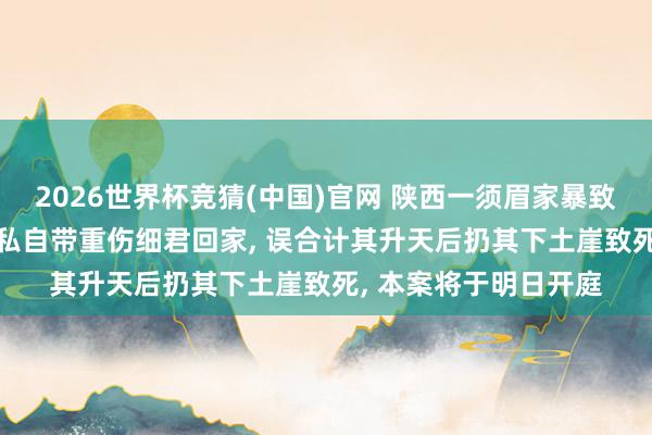 2026世界杯竞猜(中国)官网 陕西一须眉家暴致细君晕厥， 转院途中私自带重伤细君回家， 误合计其升天后扔其下土崖致死， 本案将于明日开庭