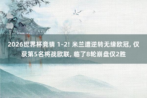 2026世界杯竞猜 1-2! 米兰遭逆转无缘欧冠， 仅获第5名将战欧联， 临了8轮崩盘仅2胜