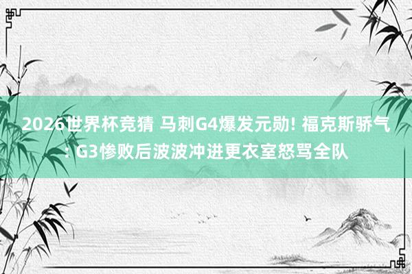 2026世界杯竞猜 马刺G4爆发元勋! 福克斯骄气: G3惨败后波波冲进更衣室怒骂全队