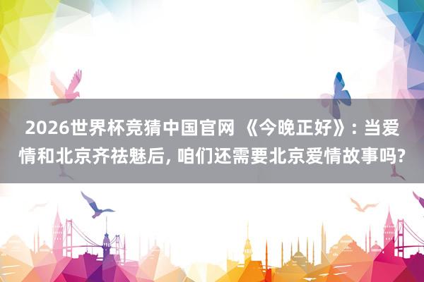 2026世界杯竞猜中国官网 《今晚正好》: 当爱情和北京齐祛魅后， 咱们还需要北京爱情故事吗?
