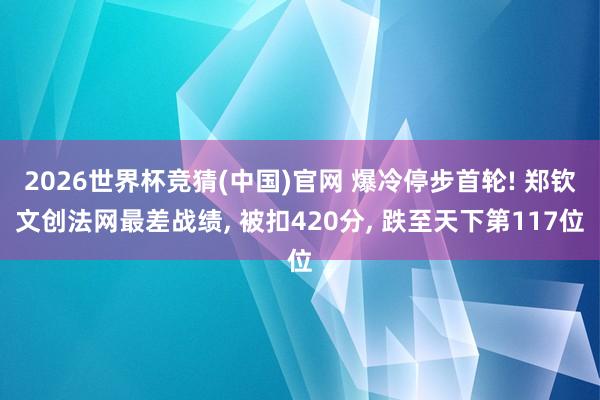 2026世界杯竞猜(中国)官网 爆冷停步首轮! 郑钦文创法网最差战绩， 被扣420分， 跌至天下第117位