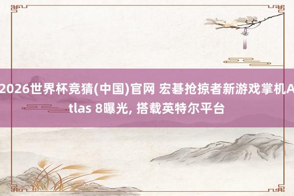 2026世界杯竞猜(中国)官网 宏碁抢掠者新游戏掌机Atlas 8曝光， 搭载英特尔平台