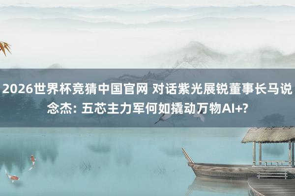 2026世界杯竞猜中国官网 对话紫光展锐董事长马说念杰: 五芯主力军何如撬动万物AI+?