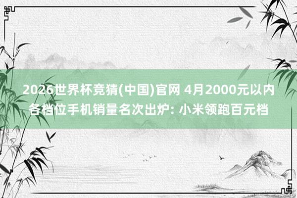 2026世界杯竞猜(中国)官网 4月2000元以内各档位手机销量名次出炉: 小米领跑百元档