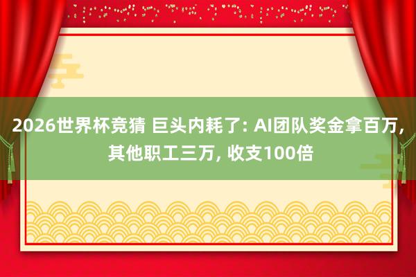 2026世界杯竞猜 巨头内耗了: AI团队奖金拿百万， 其他职工三万， 收支100倍