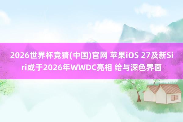 2026世界杯竞猜(中国)官网 苹果iOS 27及新Siri或于2026年WWDC亮相 给与深色界面