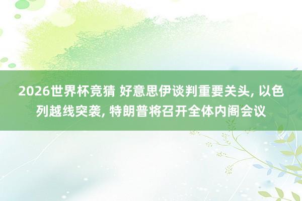 2026世界杯竞猜 好意思伊谈判重要关头， 以色列越线突袭， 特朗普将召开全体内阁会议