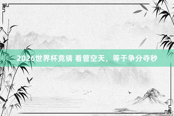2026世界杯竞猜 看管空天，等于争分夺秒