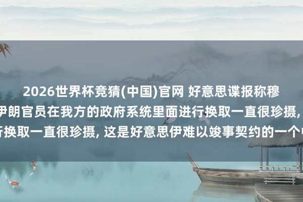 2026世界杯竞猜(中国)官网 好意思谍报称穆杰塔巴安身秘籍地点， 伊朗官员在我方的政府系统里面进行换取一直很珍摄， 这是好意思伊难以竣事契约的一个中枢原因