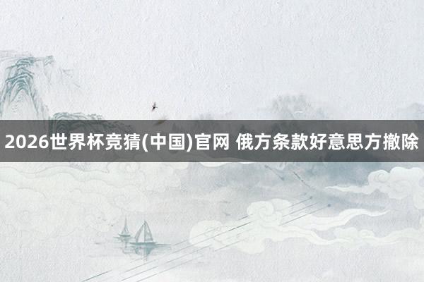2026世界杯竞猜(中国)官网 俄方条款好意思方撤除