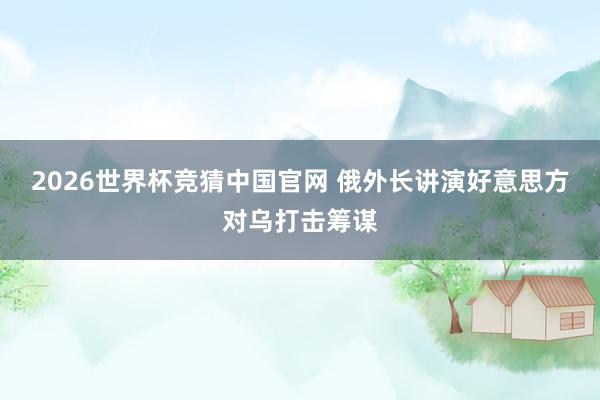 2026世界杯竞猜中国官网 俄外长讲演好意思方对乌打击筹谋