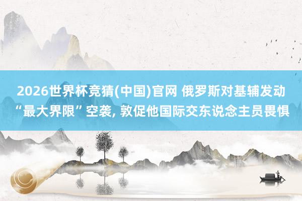 2026世界杯竞猜(中国)官网 俄罗斯对基辅发动“最大界限”空袭， 敦促他国际交东说念主员畏惧