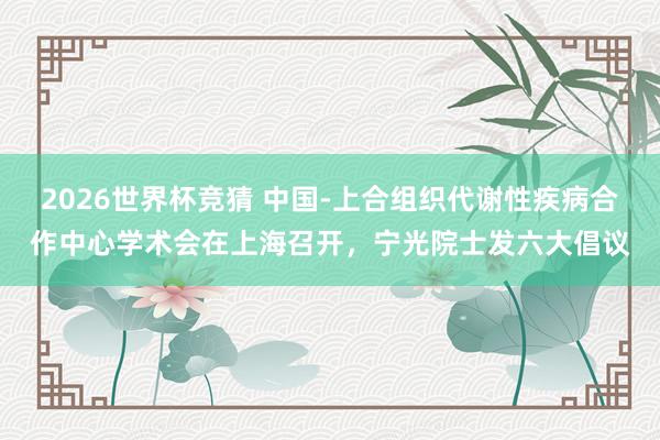 2026世界杯竞猜 中国-上合组织代谢性疾病合作中心学术会在上海召开，宁光院士发六大倡议