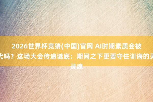 2026世界杯竞猜(中国)官网 AI时期素质会被取代吗？这场大会传递谜底：期间之下更要守住训诲的灵魂