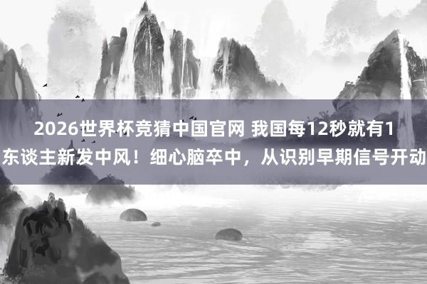 2026世界杯竞猜中国官网 我国每12秒就有1东谈主新发中风！细心脑卒中，从识别早期信号开动