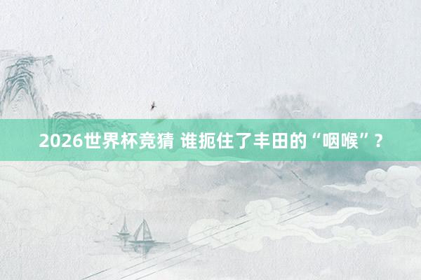 2026世界杯竞猜 谁扼住了丰田的“咽喉”？