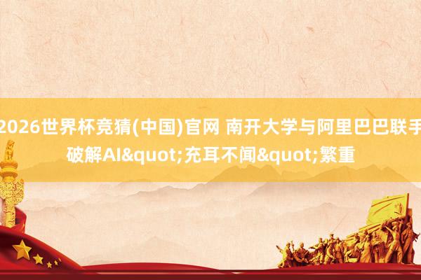 2026世界杯竞猜(中国)官网 南开大学与阿里巴巴联手破解AI"充耳不闻"繁重