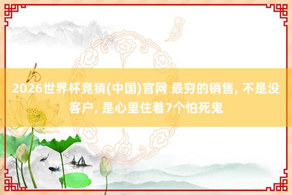 2026世界杯竞猜(中国)官网 最穷的销售， 不是没客户， 是心里住着7个怕死鬼