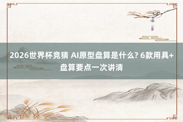 2026世界杯竞猜 AI原型盘算是什么? 6款用具+盘算要点一次讲清