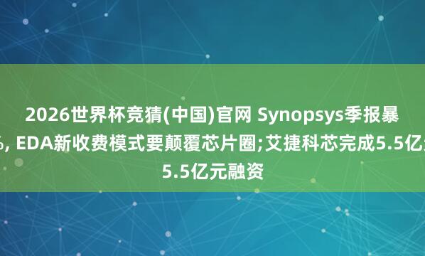 2026世界杯竞猜(中国)官网 Synopsys季报暴增42%， EDA新收费模式要颠覆芯片圈;艾捷科芯完成5.5亿元融资
