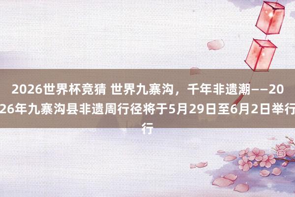 2026世界杯竞猜 世界九寨沟，千年非遗潮——2026年九寨沟县非遗周行径将于5月29日至6月2日举行