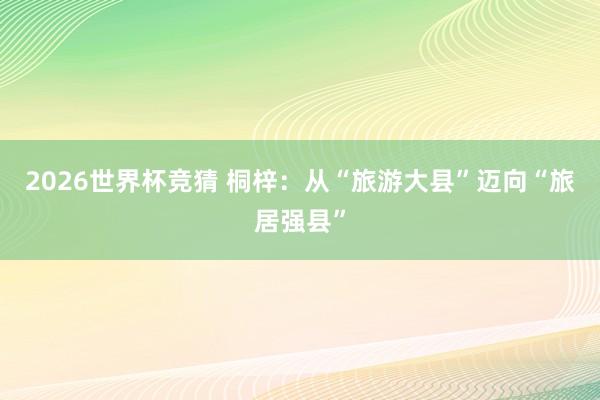 2026世界杯竞猜 桐梓：从“旅游大县”迈向“旅居强县”