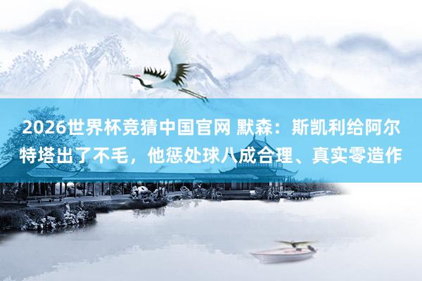 2026世界杯竞猜中国官网 默森：斯凯利给阿尔特塔出了不毛，他惩处球八成合理、真实零造作