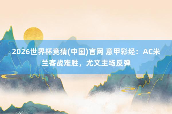 2026世界杯竞猜(中国)官网 意甲彩经：AC米兰客战难胜，尤文主场反弹