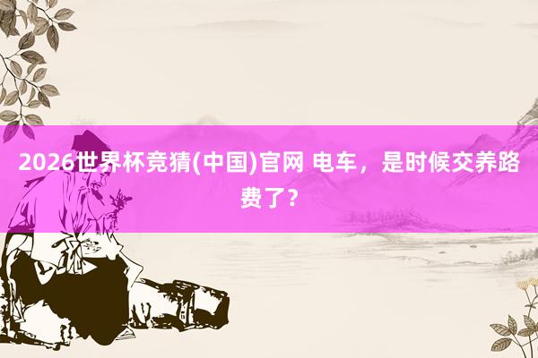 2026世界杯竞猜(中国)官网 电车，是时候交养路费了？