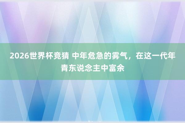 2026世界杯竞猜 中年危急的雾气，在这一代年青东说念主中富余