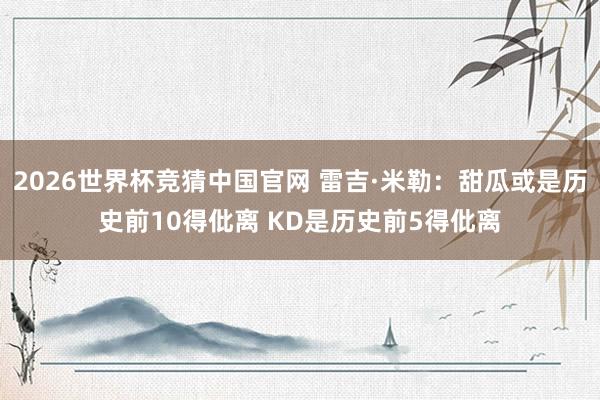 2026世界杯竞猜中国官网 雷吉·米勒：甜瓜或是历史前10得仳离 KD是历史前5得仳离