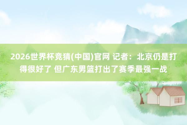 2026世界杯竞猜(中国)官网 记者：北京仍是打得很好了 但广东男篮打出了赛季最强一战