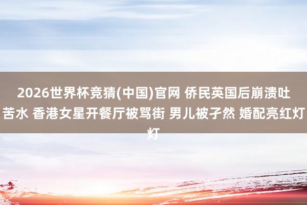 2026世界杯竞猜(中国)官网 侨民英国后崩溃吐苦水 香港女星开餐厅被骂街 男儿被孑然 婚配亮红灯