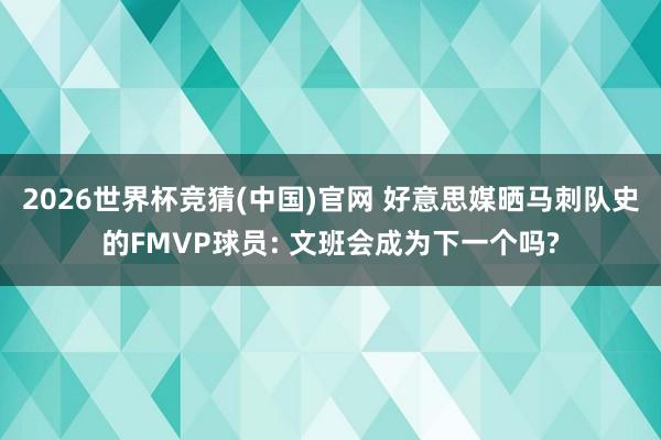 2026世界杯竞猜(中国)官网 好意思媒晒马刺队史的FMVP球员: 文班会成为下一个吗?