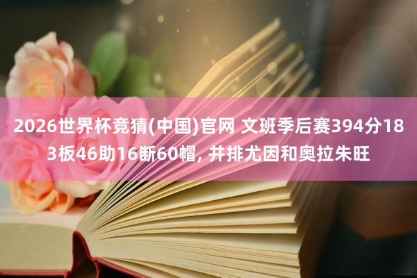 2026世界杯竞猜(中国)官网 文班季后赛394分183板46助16断60帽， 并排尤因和奥拉朱旺