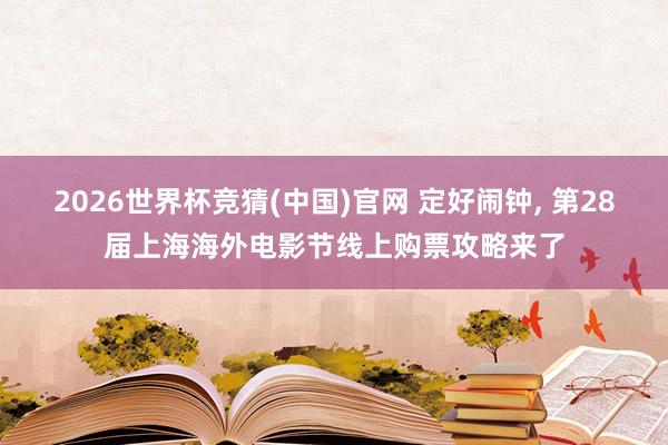 2026世界杯竞猜(中国)官网 定好闹钟， 第28届上海海外电影节线上购票攻略来了