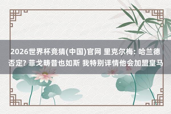 2026世界杯竞猜(中国)官网 里克尔梅: 哈兰德否定? 菲戈畴昔也如斯 我特别详情他会加盟皇马