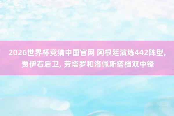 2026世界杯竞猜中国官网 阿根廷演练442阵型， 贾伊右后卫， 劳塔罗和洛佩斯搭档双中锋