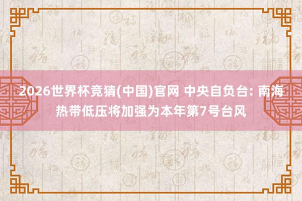2026世界杯竞猜(中国)官网 中央自负台: 南海热带低压将加强为本年第7号台风