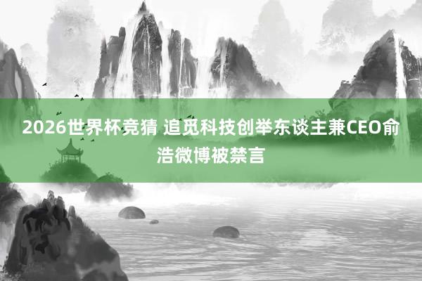 2026世界杯竞猜 追觅科技创举东谈主兼CEO俞浩微博被禁言