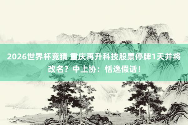2026世界杯竞猜 重庆再升科技股票停牌1天并将改名？中上协：恬逸假话！