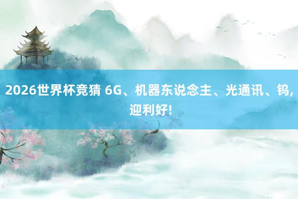 2026世界杯竞猜 6G、机器东说念主、光通讯、钨， 迎利好!
