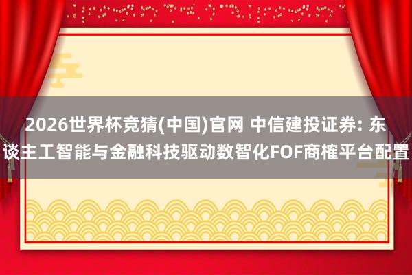 2026世界杯竞猜(中国)官网 中信建投证券: 东谈主工智能与金融科技驱动数智化FOF商榷平台配置