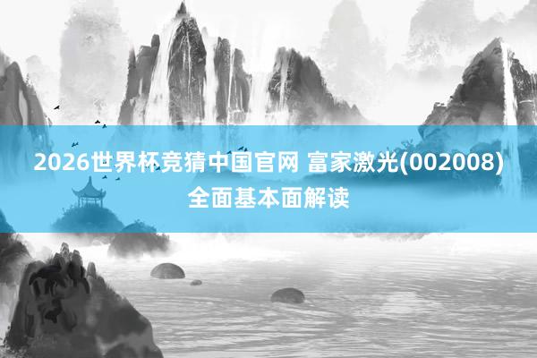 2026世界杯竞猜中国官网 富家激光(002008)全面基本面解读