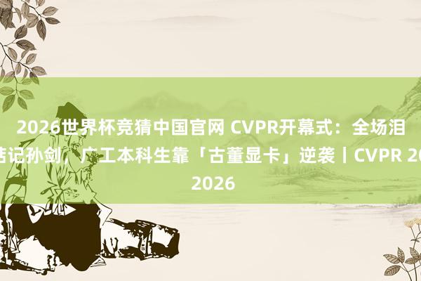 2026世界杯竞猜中国官网 CVPR开幕式：全场泪目惦记孙剑，广工本科生靠「古董显卡」逆袭丨CVPR 2026