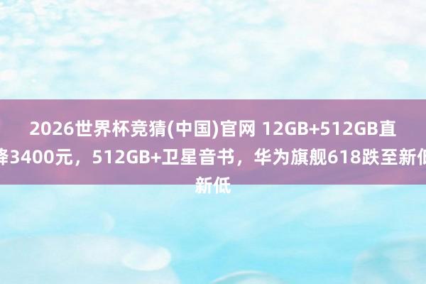 2026世界杯竞猜(中国)官网 12GB+512GB直降3400元，512GB+卫星音书，华为旗舰618跌至新低