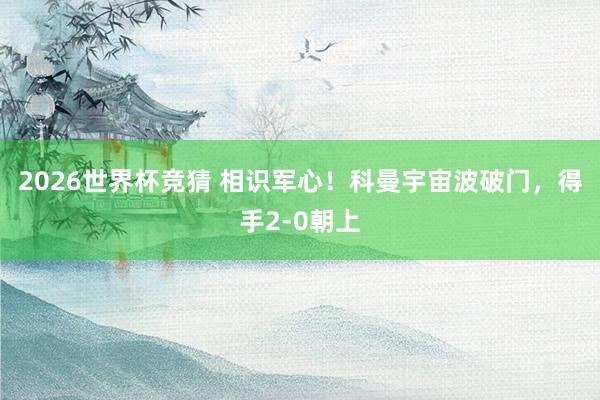 2026世界杯竞猜 相识军心！科曼宇宙波破门，得手2-0朝上