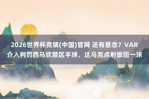 2026世界杯竞猜(中国)官网 还有悬念？VAR介入判罚西马坎禁区手球，达马克点射扳回一球
