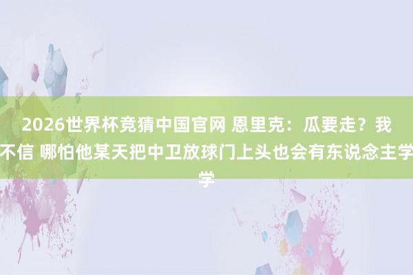 2026世界杯竞猜中国官网 恩里克：瓜要走？我不信 哪怕他某天把中卫放球门上头也会有东说念主学