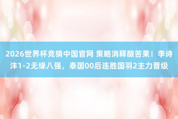 2026世界杯竞猜中国官网 策略消释酿苦果！李诗沣1-2无缘八强，泰国00后连胜国羽2主力晋级